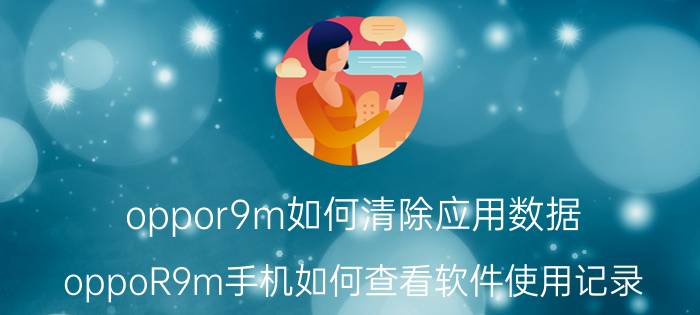 oppor9m如何清除应用数据 oppoR9m手机如何查看软件使用记录？